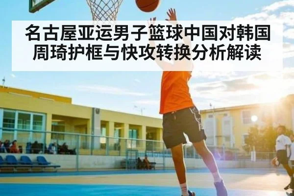 名古屋亚运男子篮球中国对韩国周琦护框与快攻转换分析解读