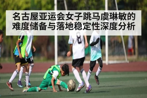 名古屋亚运会女子跳马虞琳敏的难度储备与落地稳定性深度分析