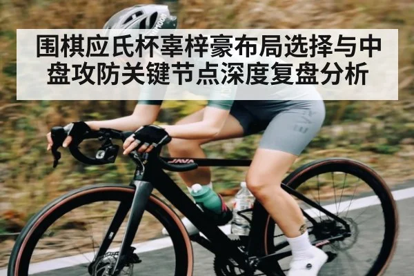 围棋应氏杯辜梓豪布局选择与中盘攻防关键节点深度复盘分析