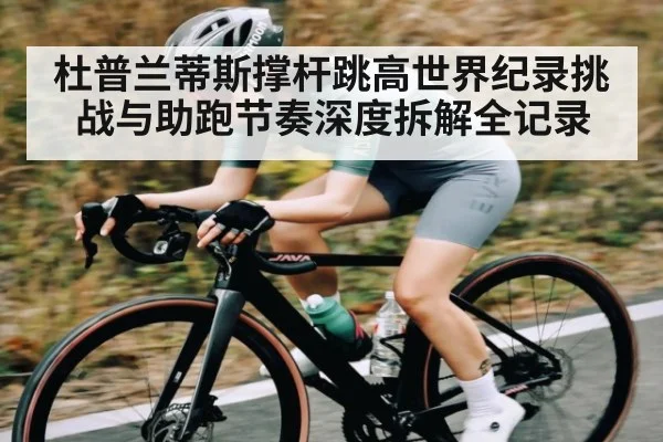 杜普兰蒂斯撑杆跳高世界纪录挑战与助跑节奏深度拆解全记录