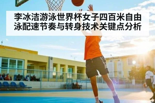 李冰洁游泳世界杯女子四百米自由泳配速节奏与转身技术关键点分析